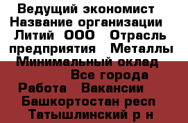 Ведущий экономист › Название организации ­ Литий, ООО › Отрасль предприятия ­ Металлы › Минимальный оклад ­ 24 000 - Все города Работа » Вакансии   . Башкортостан респ.,Татышлинский р-н